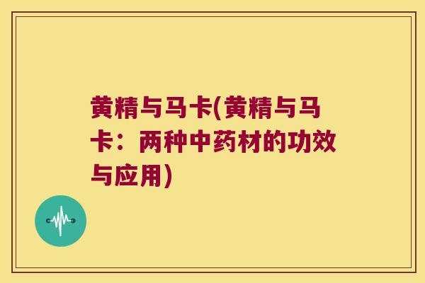 黄精与马卡(黄精与马卡:两种材的功效与应用) 黄精与马卡(黄精与马卡:两种材的功效与应用)