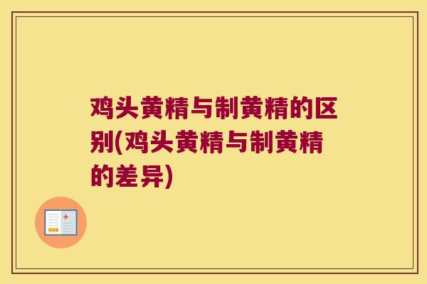 鸡头黄精与制黄精的区别(鸡头黄精与制黄精的差异)