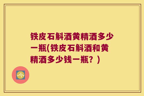 铁皮石斛酒黄精酒多少一瓶(铁皮石斛酒和黄精酒多少钱一瓶?) 铁皮石斛酒黄精酒多少一瓶(铁皮石斛酒和黄精酒多少钱一瓶?)