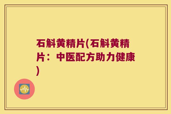 石斛黄精片(石斛黄精片：中医配方助力健康)