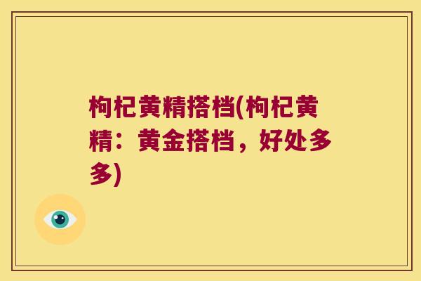 枸杞黄精搭档(枸杞黄精：黄金搭档，好处多多)