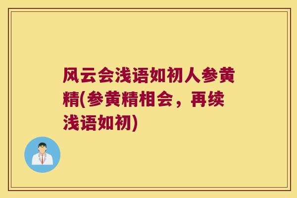 风云会浅语如初人参黄精(参黄精相会,再续浅语如初) 风云会浅语如初人参黄精(参黄精相会,再续浅语如初)