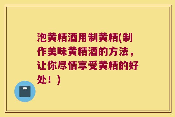 泡黄精酒用制黄精(制作美味黄精酒的方法,让你尽情享受黄精的好处!) 泡黄精酒用制黄精(制作美味黄精酒的方法,让你尽情享受黄精的好处!)