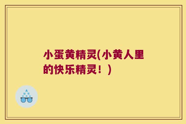 小蛋黄精灵(小黄人里的快乐精灵!) 小蛋黄精灵(小黄人里的快乐精灵!)