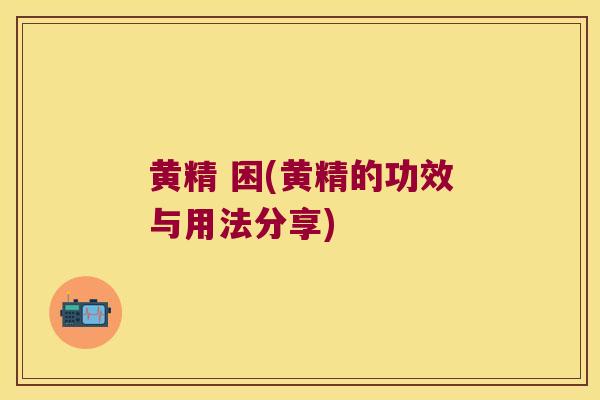 黄精 困(黄精的功效与用法分享) 黄精 困(黄精的功效与用法分享)