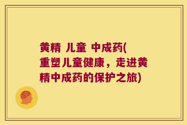 黄精 儿童 中成药(重塑儿童健康,走进黄精中成药的保护之旅) 黄精 儿童 中成药(重塑儿童健康,走进黄精中成药的保护之旅)