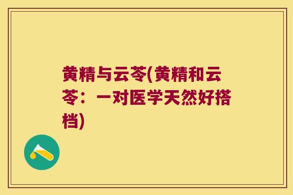 黄精与云苓(黄精和云苓：一对医学天然好搭档)