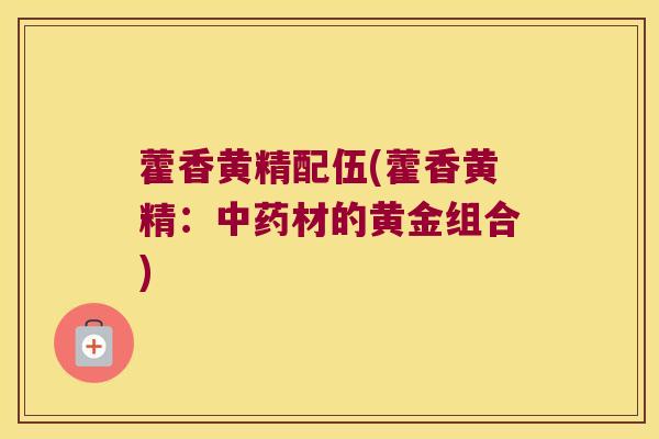 藿香黄精配伍(藿香黄精：材的黄金组合)