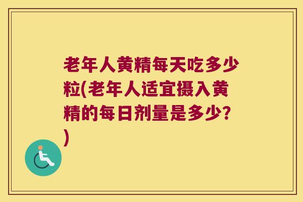 老年人黄精每天吃多少粒(老年人适宜摄入黄精的每日剂量是多少？)