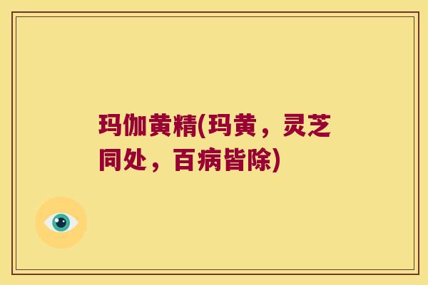 玛伽黄精(玛黄，灵芝同处，百皆除)