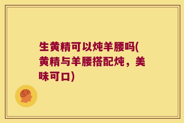 生黄精可以炖羊腰吗(黄精与羊腰搭配炖，美味可口)