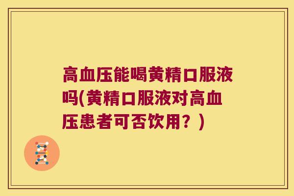 高能喝黄精口服液吗(黄精口服液对高患者可否饮用？)