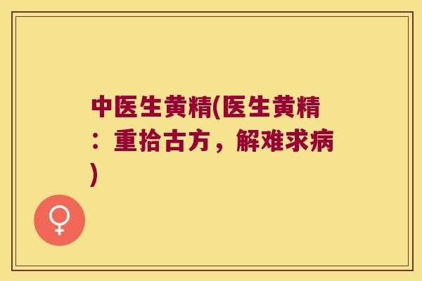 中医生黄精(医生黄精：重拾古方，解难求)