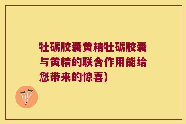 牡砺胶囊黄精牡砺胶囊与黄精的联合作用能给您带来的惊喜) 牡砺胶囊黄精牡砺胶囊与黄精的联合作用能给您带来的惊喜)