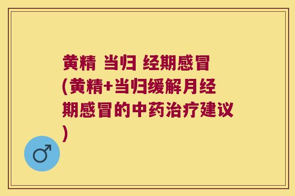 黄精 当归 经期(黄精+当归缓解期的建议) 黄精 当归 经期(黄精+当归缓解期的建议)