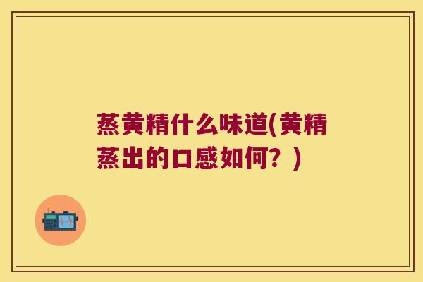 蒸黄精什么味道(黄精蒸出的口感如何?) 蒸黄精什么味道(黄精蒸出的口感如何?)