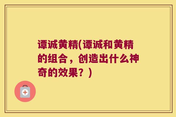 谭诚黄精(谭诚和黄精的组合，创造出什么神奇的效果？)