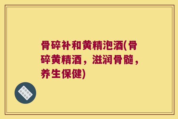 骨碎补和黄精泡酒(骨碎黄精酒，滋润骨髓，养生保健)