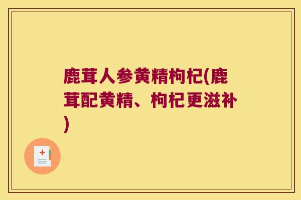 鹿茸人参黄精枸杞(鹿茸配黄精、枸杞更滋补) 鹿茸人参黄精枸杞(鹿茸配黄精、枸杞更滋补)