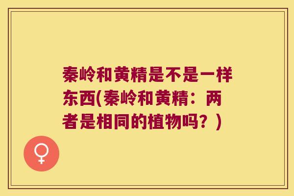 秦岭和黄精是不是一样东西(秦岭和黄精:两者是相同的植物吗?) 秦岭和黄精是不是一样东西(秦岭和黄精:两者是相同的植物吗?)