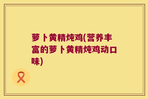 萝卜黄精炖鸡(营养丰富的萝卜黄精炖鸡动口味)