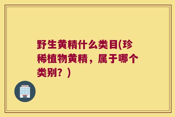 野生黄精什么类目(珍稀植物黄精,属于哪个类别?) 野生黄精什么类目(珍稀植物黄精,属于哪个类别?)