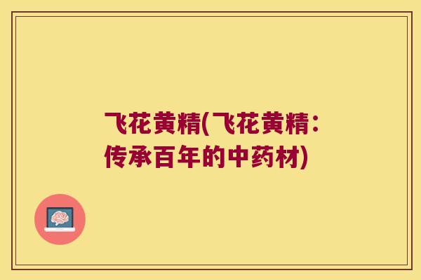 飞花黄精(飞花黄精：传承百年的材)