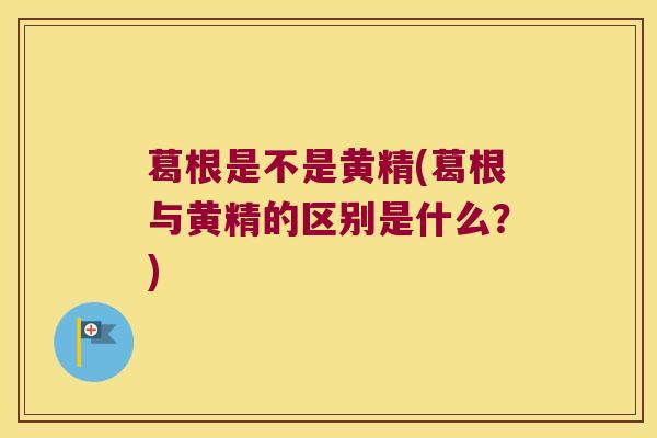 葛根是不是黄精(葛根与黄精的区别是什么?) 葛根是不是黄精(葛根与黄精的区别是什么?)