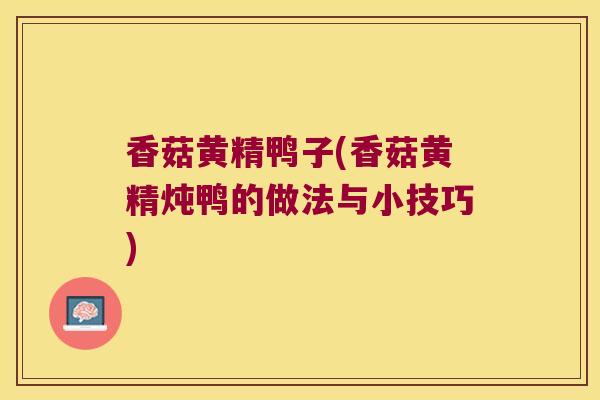 香菇黄精鸭子(香菇黄精炖鸭的做法与小技巧) 香菇黄精鸭子(香菇黄精炖鸭的做法与小技巧)