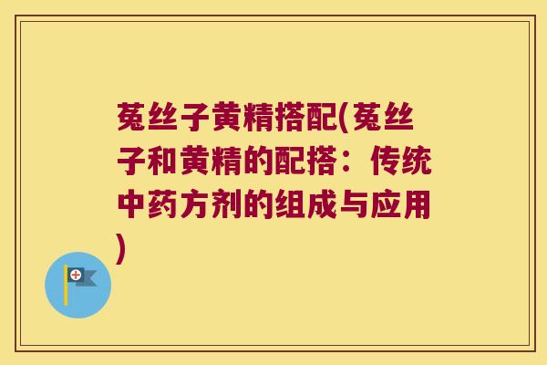 菟丝子黄精搭配(菟丝子和黄精的配搭:传统方剂的组成与应用) 菟丝子黄精搭配(菟丝子和黄精的配搭:传统方剂的组成与应用)