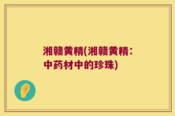 湘赣黄精(湘赣黄精：材中的珍珠)
