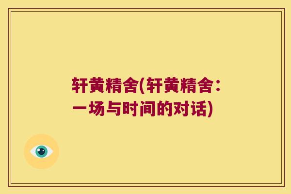 轩黄精舍(轩黄精舍：一场与时间的对话)