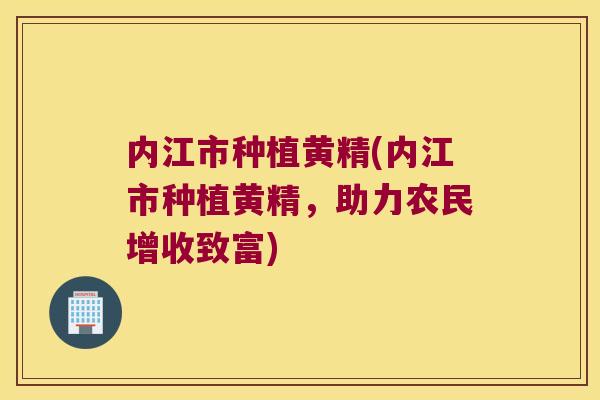 内江市种植黄精(内江市种植黄精，助力农民增收致富)