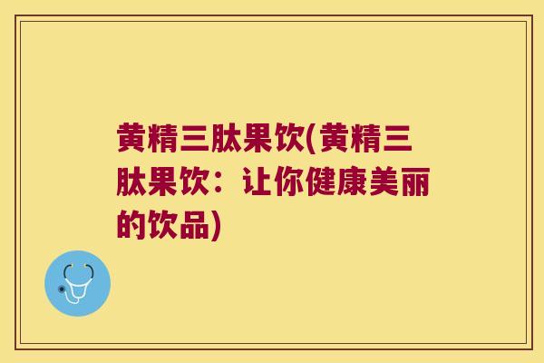 黄精三肽果饮(黄精三肽果饮：让你健康美丽的饮品)