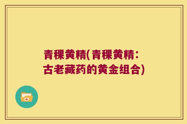 青稞黄精(青稞黄精：古老藏药的黄金组合)