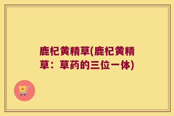 鹿杞黄精草(鹿杞黄精草：草药的三位一体)