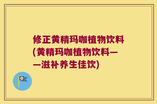 修正黄精玛咖植物饮料(黄精玛咖植物饮料——滋补养生佳饮)