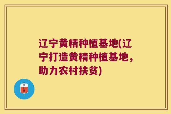 辽宁黄精种植基地(辽宁打造黄精种植基地，助力农村扶贫)
