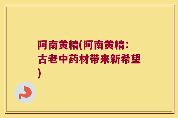 阿南黄精(阿南黄精：古老材带来新希望)