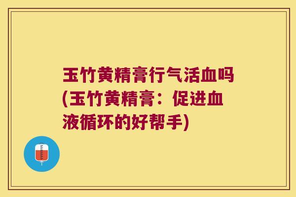 玉竹黄精膏行气活吗(玉竹黄精膏:促进的好帮手) 玉竹黄精膏行气活吗(玉竹黄精膏:促进的好帮手)