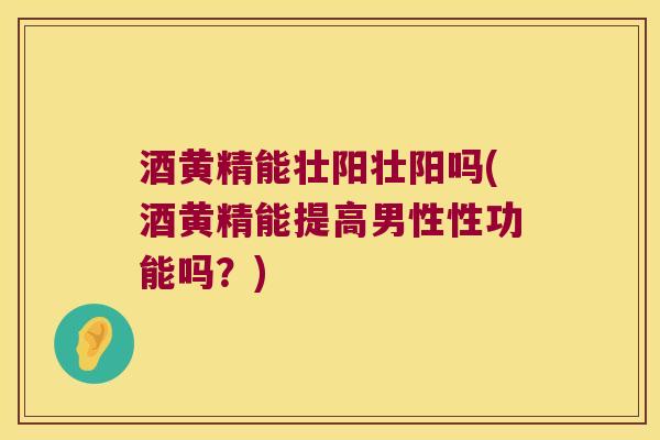 酒黄精能壮阳壮阳吗(酒黄精能提高男性性功能吗？)