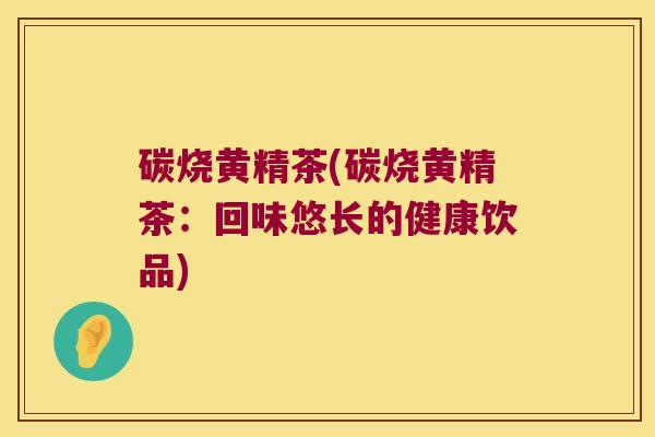 碳烧黄精茶(碳烧黄精茶：回味悠长的健康饮品)
