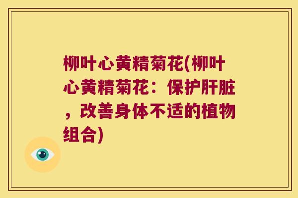 柳叶心黄精菊花(柳叶心黄精菊花:保护,改善身体不适的植物组合) 柳叶心黄精菊花(柳叶心黄精菊花:保护,改善身体不适的植物组合)
