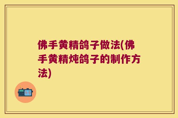 佛手黄精鸽子做法(佛手黄精炖鸽子的制作方法)