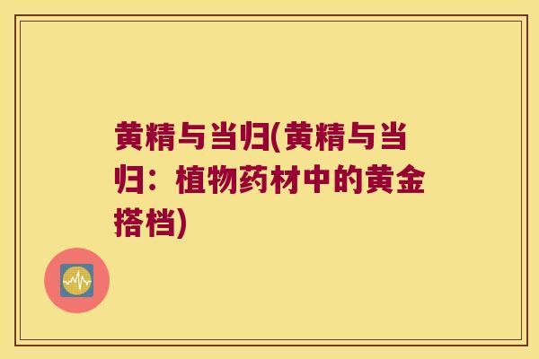 黄精与当归(黄精与当归：植物药材中的黄金搭档)