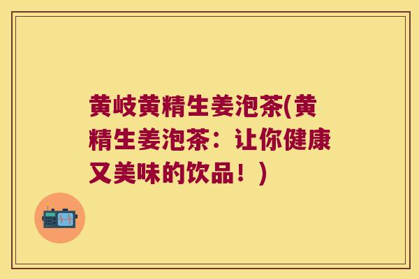 黄岐黄精生姜泡茶(黄精生姜泡茶：让你健康又美味的饮品！)
