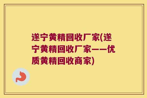 遂宁黄精回收厂家(遂宁黄精回收厂家——优质黄精回收商家)