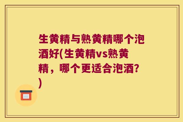 生黄精与熟黄精哪个泡酒好(生黄精vs熟黄精，哪个更适合泡酒？)