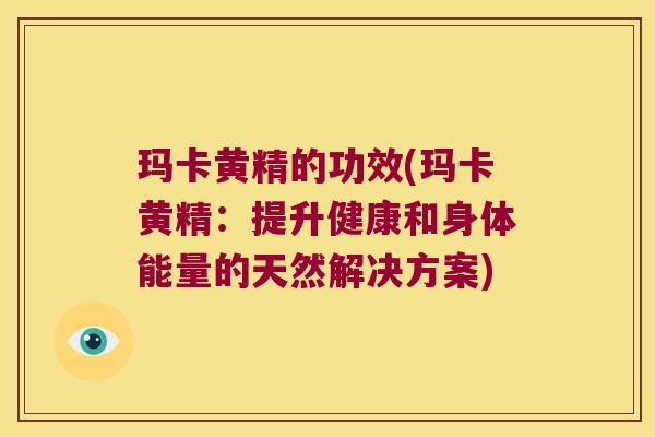 玛卡黄精的功效(玛卡黄精:提升健康和身体能量的天然解决方案) 玛卡黄精的功效(玛卡黄精:提升健康和身体能量的天然解决方案)