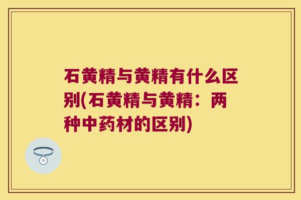 石黄精与黄精有什么区别(石黄精与黄精:两种材的区别) 石黄精与黄精有什么区别(石黄精与黄精:两种材的区别)